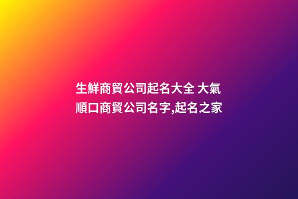 生鮮商貿公司起名大全 大氣順口商貿公司名字,起名之家-第1張-公司起名-玄機派